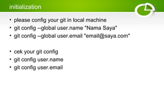 initialization
• please config your git in local machine
• git config --global user.name "Nama Saya"
• git config --global user.email "email@saya.com"
• cek your git config
• git config user.name
• git config user.email
 