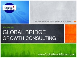 Unlock Potential Extra Revenue in Millions!

introducing

GLOBAL BRIDGE
GROWTH CONSULTING

www.CapitalGrowthSystem.com

 