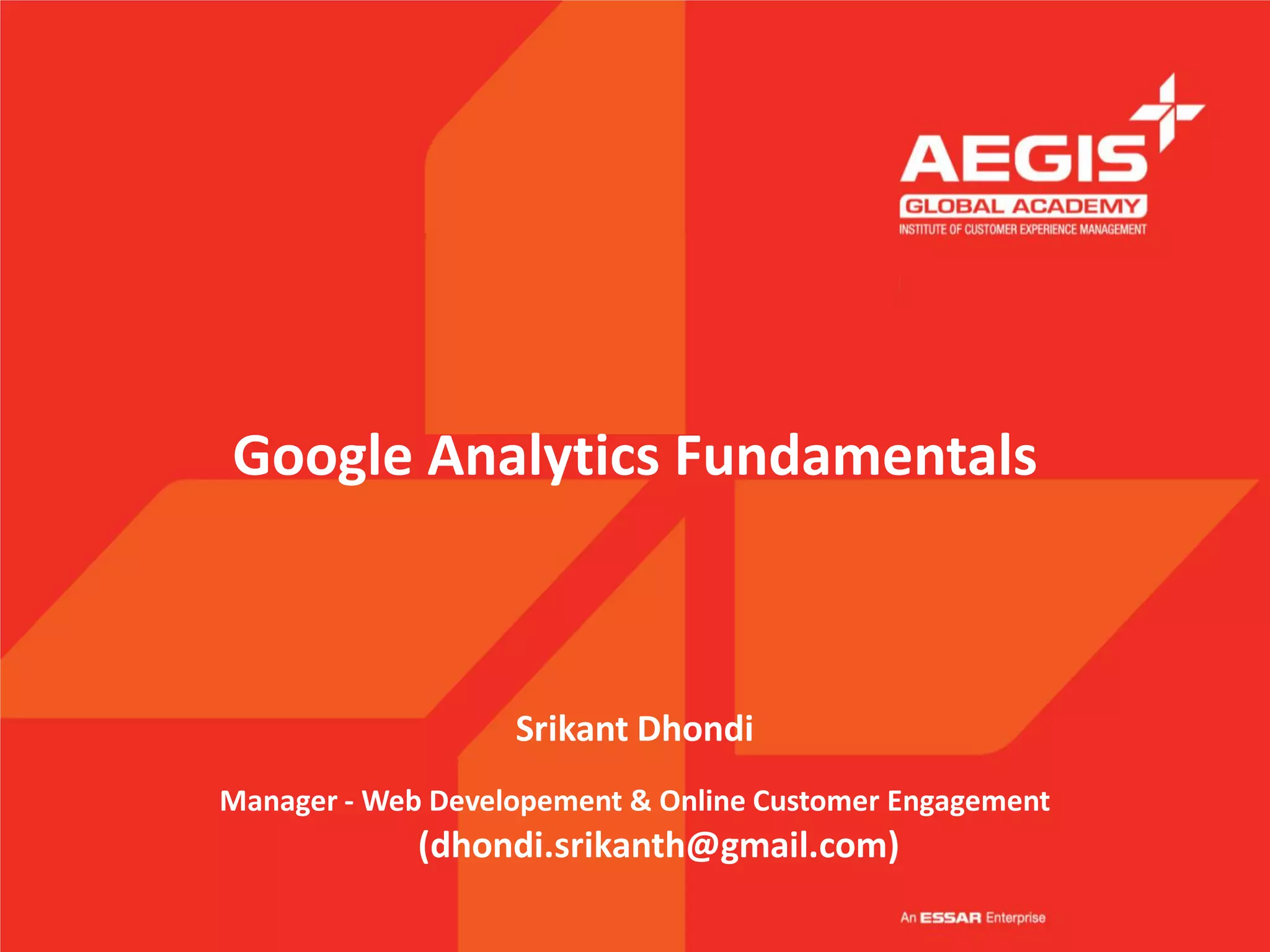 Google Analytics Fundamentals



                   Srikant Dhondi
Manager - Web Developement & Online Customer Engagement
             (dhondi.srikanth@gmail.com)
 