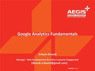 Google Analytics Fundamentals



                   Srikant Dhondi
Manager - Web Developement & Online Customer Engagement
             (dhondi.srikanth@gmail.com)
 
