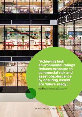 “Achieving high
environmental ratings
reduces exposure to
commercial risk and
asset obsolescence
by ensuring assets
are ‘future-ready’. ”
John Dillon, Fund Manager, APPF Commercial
– joint owner of Commonwealth Bank Place
EPA Victoria Office Fitout - 6 Star Green Star – Office Interiors v1.1
Photograph by Paul Ebbage
 