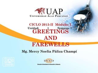 GREETINGS
AND
FAREWELLS
Mg. Mercy Noelia Pàliza Champi
CICLO 2013-II Módulo: I
Unidad: 1 Semana: 1
 