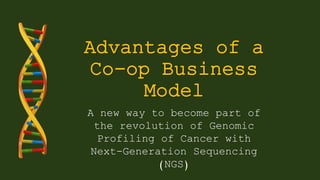 Advantages of a
Co-op Business
Model
A new way to become part of
the revolution of Genomic
Profiling of Cancer with
Next-Generation Sequencing
(NGS)
 