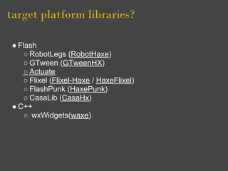 target platform libraries?

 ● Flash
    ○ RobotLegs (RobotHaxe)
    ○ GTween (GTweenHX)
    ○ Actuate
    ○ Flixel (Flixel-Haxe / HaxeFlixel)
    ○ FlashPunk (HaxePunk)
    ○ CasaLib (CasaHx)
 ● C++
    ○ wxWidgets(waxe)
 