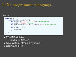haXe programming language

Test.hx




 ● ECMAScript-like
     ○ similar to AS3/JS
 ● type system: strong + dynamic
 ● OOP...