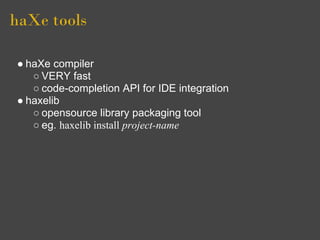 haXe tools

● haXe compiler
   ○ VERY fast
   ○ code-completion API for IDE integration
● haxelib
   ○ opensource library ...