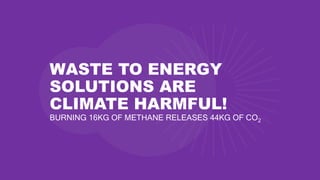 WASTE TO ENERGY
SOLUTIONS ARE
CLIMATE HARMFUL!
BURNING 16KG OF METHANE RELEASES 44KG OF CO2
 