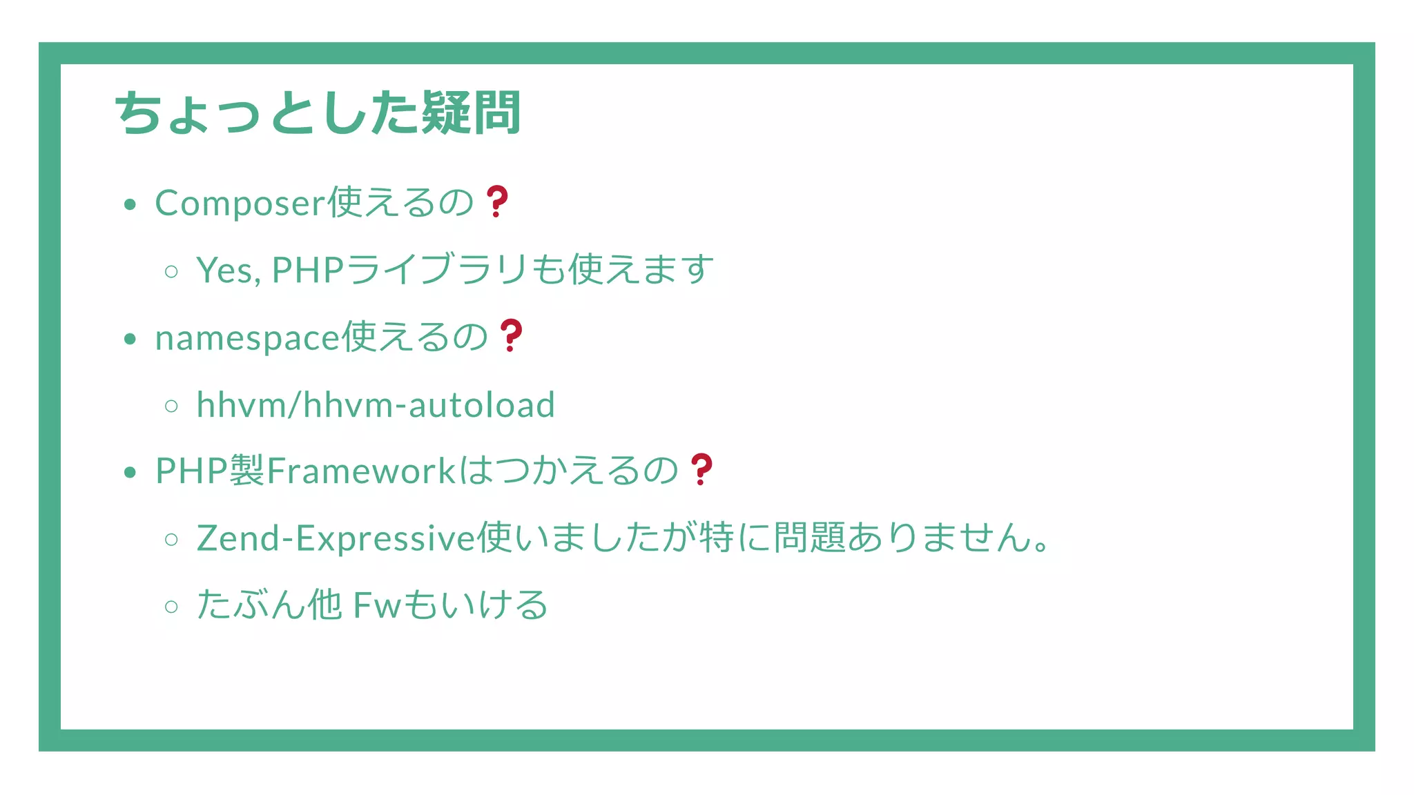 ちょっとした疑問 Composer使えるの Yes, PHPライブラリも使えます namespace使えるの hhvm/hhvm-autoload PHP製Frameworkはつかえるの Zend-Expressive使いましたが特に問題ありません。 たぶん他 Fwもいける 