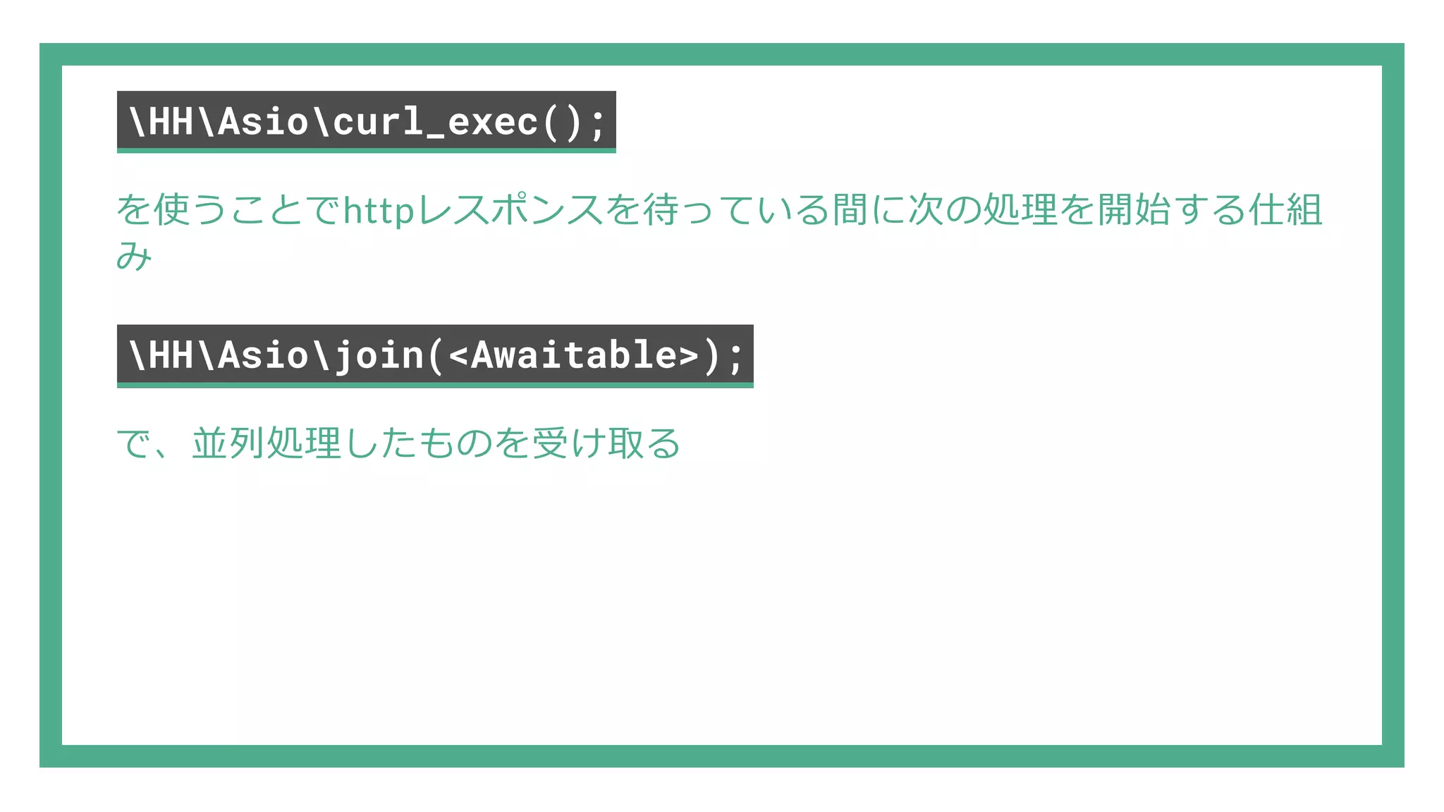 HHAsiocurl_exec(); を使うことでhttpレスポンスを待っている間に次の処理を開始する仕組 み HHAsiojoin(<Awaitable>); で、並列処理したものを受け取る 
