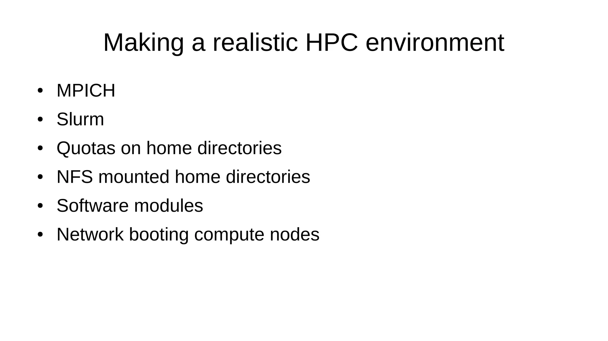 Making a realistic HPC environment
● MPICH
● Slurm
● Quotas on home directories
● NFS mounted home directories
● Software modules
● Network booting compute nodes
 