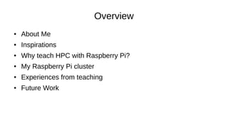 Overview
● About Me
● Inspirations
● Why teach HPC with Raspberry Pi?
● My Raspberry Pi cluster
● Experiences from teaching
● Future Work
 