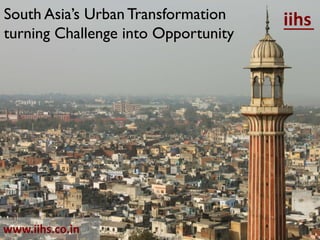 South Asia’s Urban Transformation    iihs
turning Challenge into Opportunity




www.iihs.co.in
 