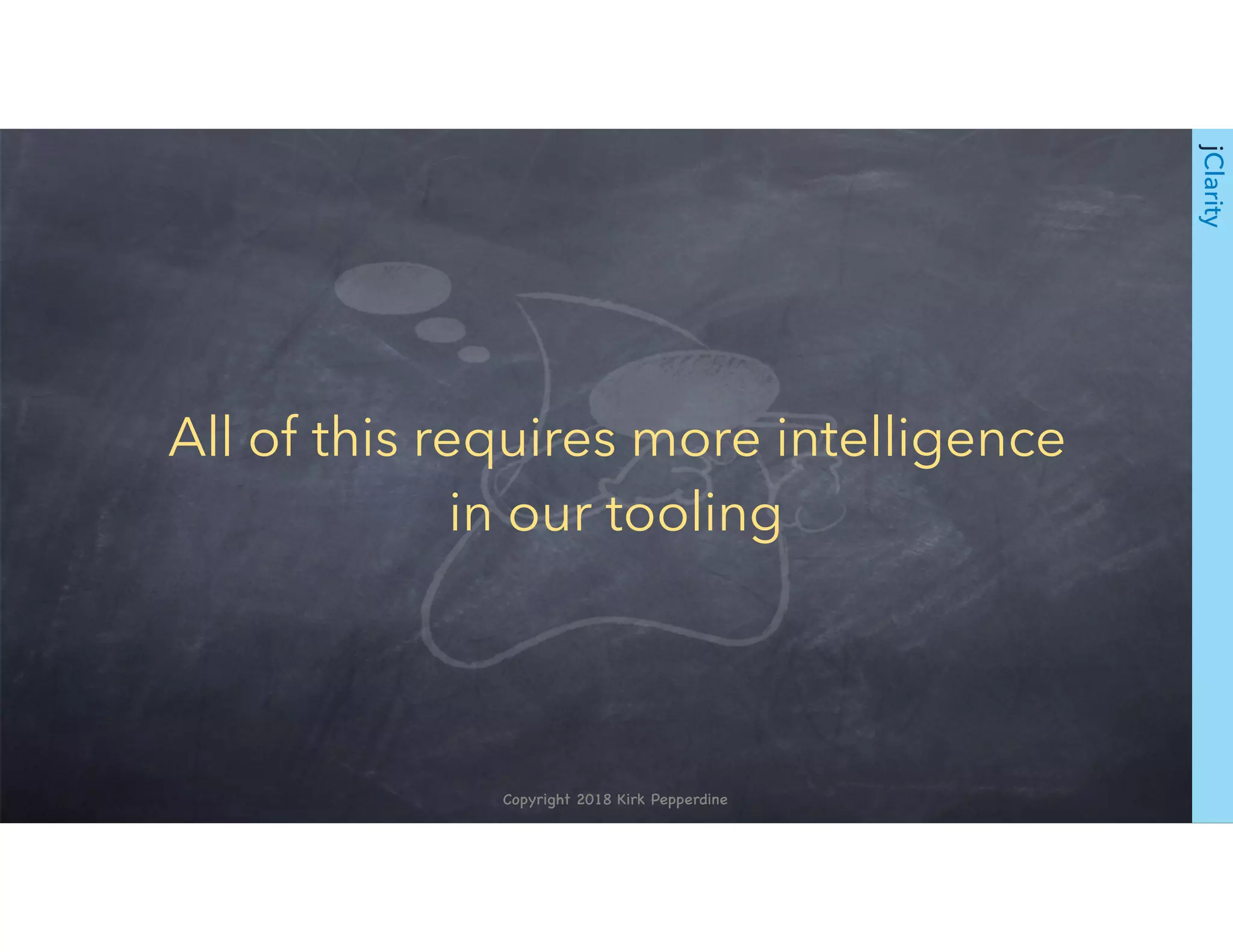 Copyright 2018 Kirk Pepperdine
All of this requires more intelligence
in our tooling
jClarity
 