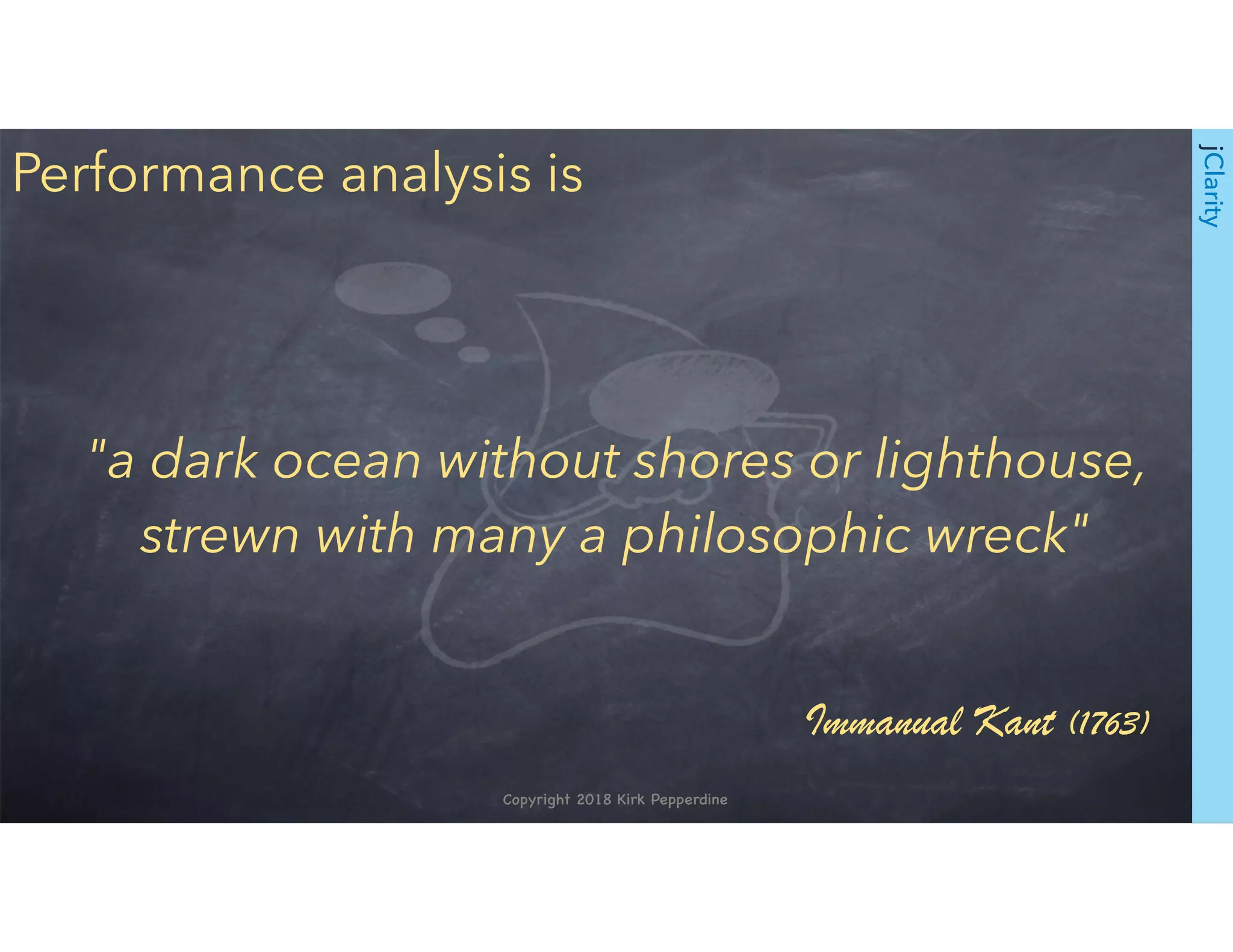 Copyright 2018 Kirk Pepperdine
jClarity
"a dark ocean without shores or lighthouse,
strewn with many a philosophic wreck"
Performance analysis is
Immanual Kant (1763)
 