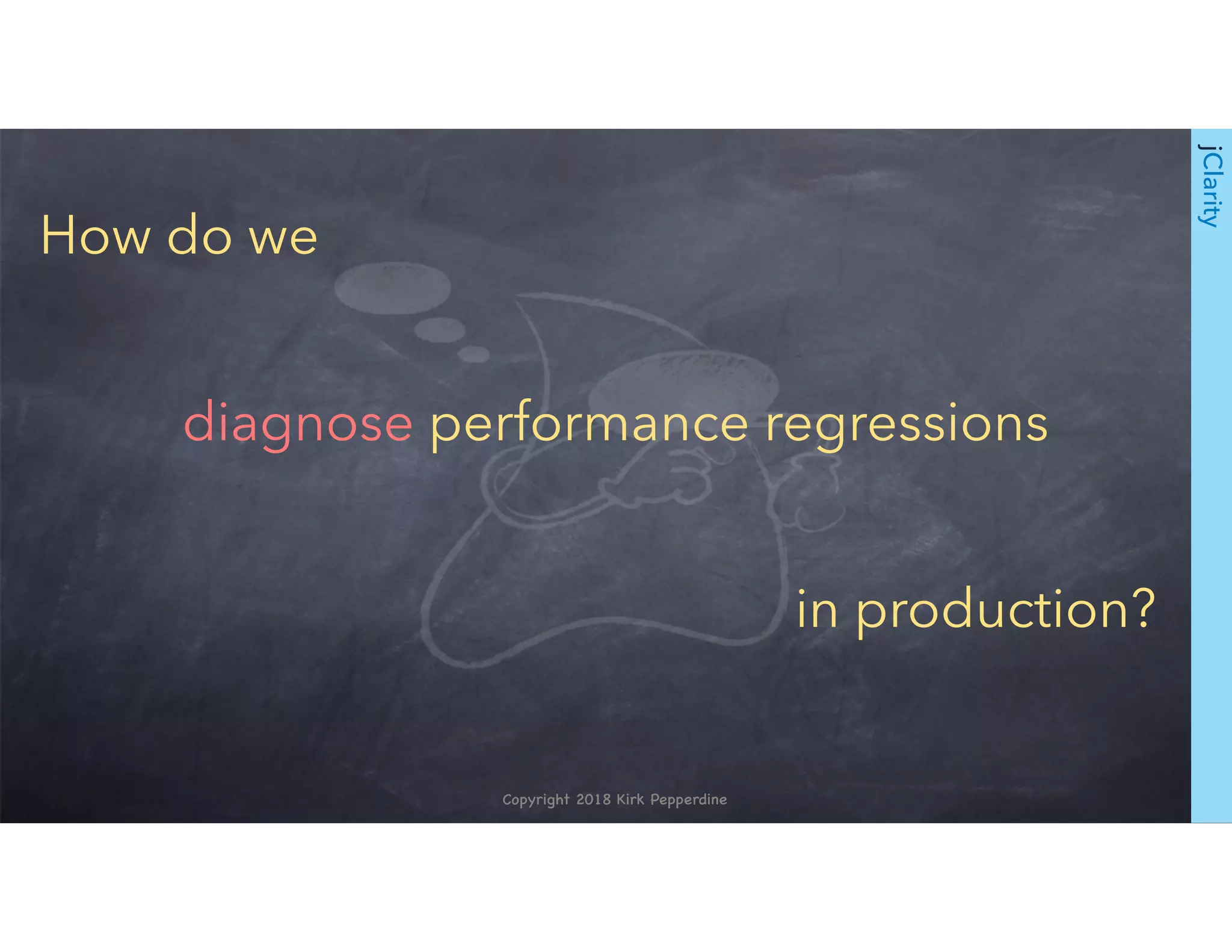Copyright 2018 Kirk Pepperdine
jClarity
How do we
diagnose performance regressions
in production?
 