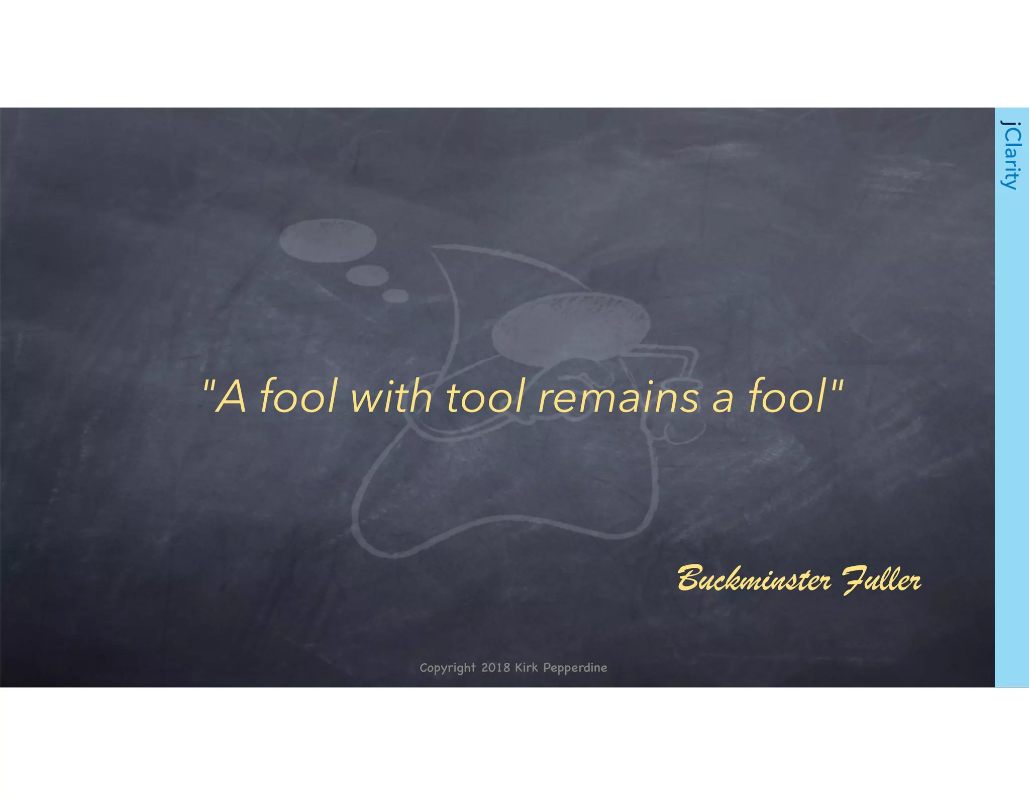 Copyright 2018 Kirk Pepperdine
jClarity
"A fool with tool remains a fool"
Buckminster Fuller
 