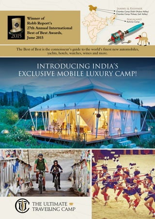 Jammu & Kashmir
Nagaland
Kohima Camp
Winner of 
Robb Report’s
27th Annual International
Best of Best Awards,
June 2015
The Best of Best is the connoisseur’s guide to the world’s finest new automobiles,
yachts, hotels, watches, wines and more.
Chamba Camp Diskit (Nubra Valley)
Chamba Camp Thiksey (Leh Valley)
INTRODUCING INDIA’s
EXCLUSIVE MOBILE LUXURY Camp!
 