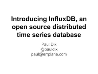 Introducing InfluxDB, an
open source distributed
time series database
Paul Dix
@pauldix
paul@errplane.com

 
