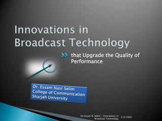 that Upgrade the Quality of
Performance




   Dr.Essam N. Selim - Innovations in
                                        5/9/2009
               Broadcast Technology
 