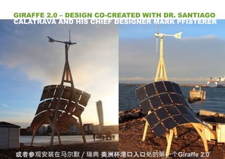 14或者参观安装在马尔默／瑞典 美洲杯港口入口处的第一个Giraffe 2.0
GIRAFFE 2.0 – DESIGN CO-CREATED WITH DR. SANTIAGO
CALATRAVA AND HIS CHIEF DESIGNER MARK PFISTERER
 
