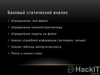 Базовый статический анализ
 О пределен ие т и па файла
 О пределен ие компи лят ора /линкера
 О пределен ие з ащи т ы н а файле
 Анали з служ ебной и нформаци и ( заголовки , секци и )
 Ан али з т абли цы и мпорт а /экспорт а
 Пои ск и ан али з ст рок
 
