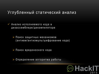 Углубленный статический анализ
 Ан али з и сполн яемого кода в
ди з ассемблере /декомпилят оре
 Пои ск з ащи т ных механ и з мов
( анти вм /антиэмуль /шифрование кода)
 Пои ск вредон осн ого кода
 О пределен ие алгори т ма работ ы
 