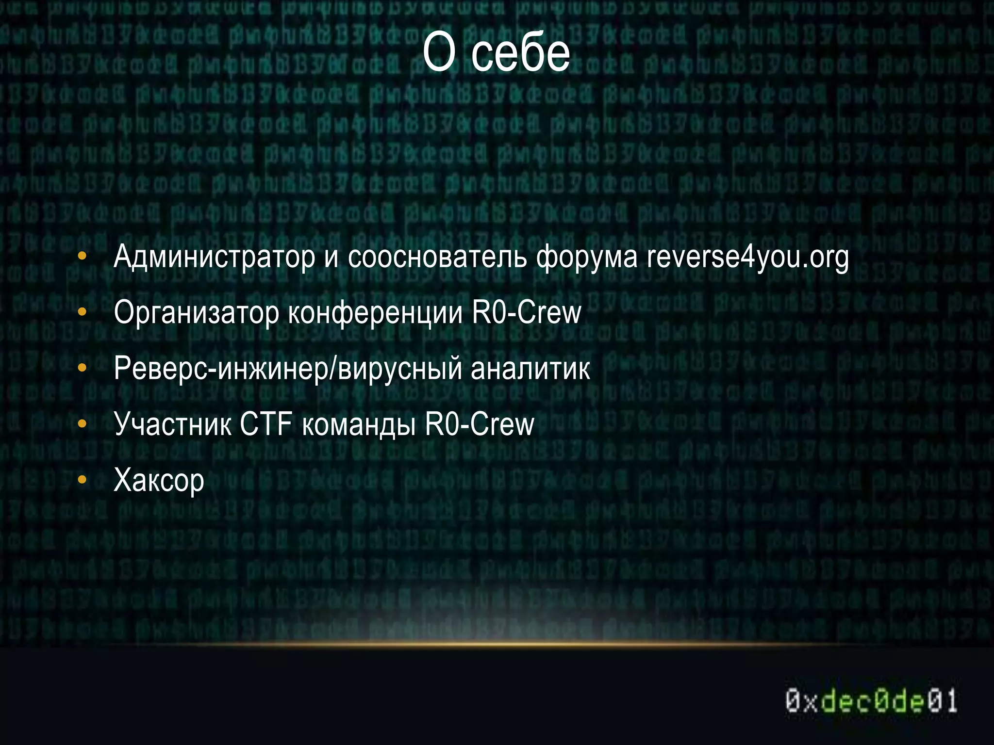О себе
• Администратор и сооснователь форума reverse4you.org
• Организатор конференции R0-Crew
• Реверс-инжинер/вирусный аналитик
• Участник CTF команды R0-Crew
• Хаксор
 