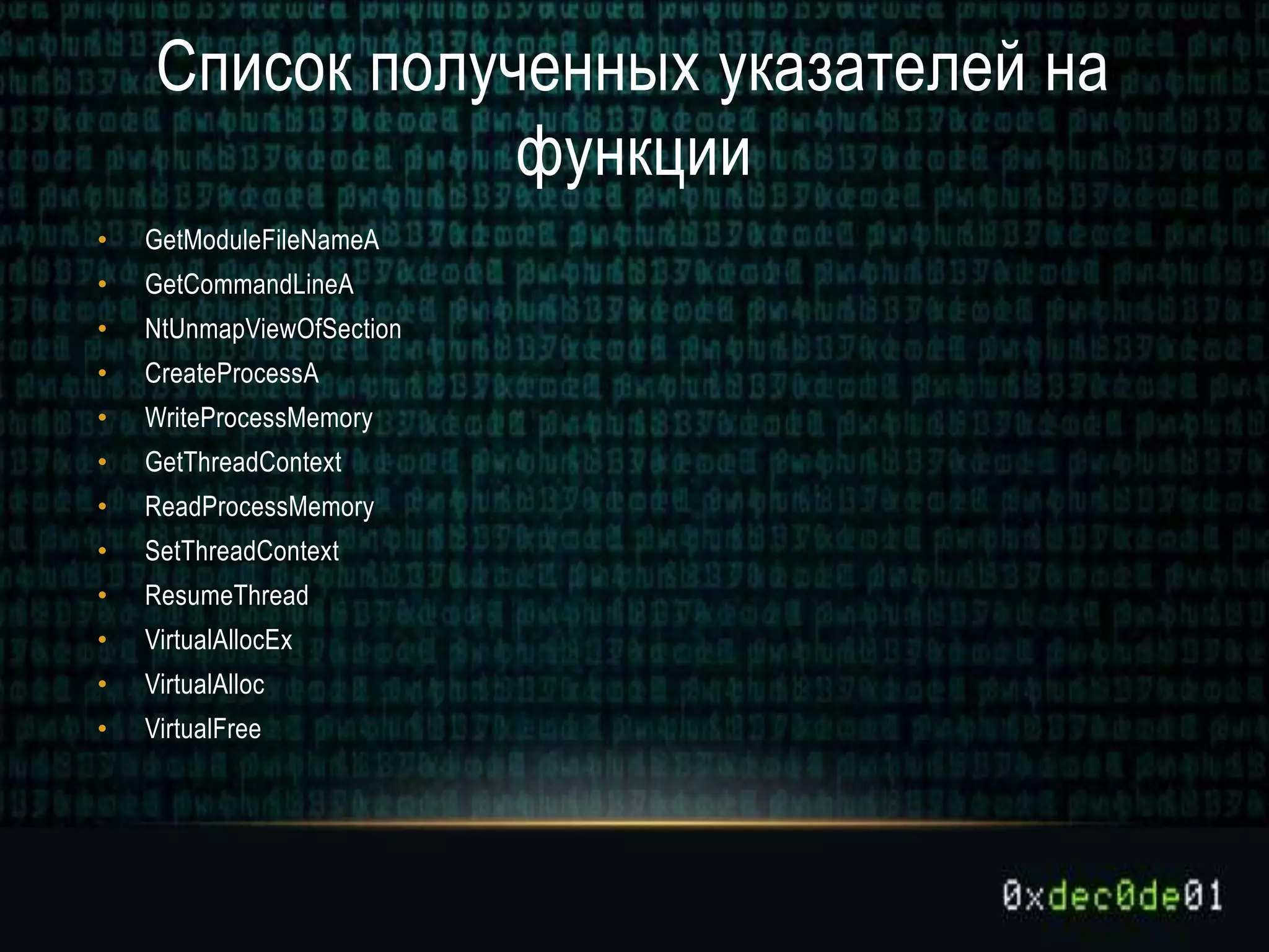 Список полученных указателей на
функции
• GetModuleFileNameA
• GetCommandLineA
• NtUnmapViewOfSection
• CreateProcessA
• WriteProcessMemory
• GetThreadContext
• ReadProcessMemory
• SetThreadContext
• ResumeThread
• VirtualAllocEx
• VirtualAlloc
• VirtualFree
 