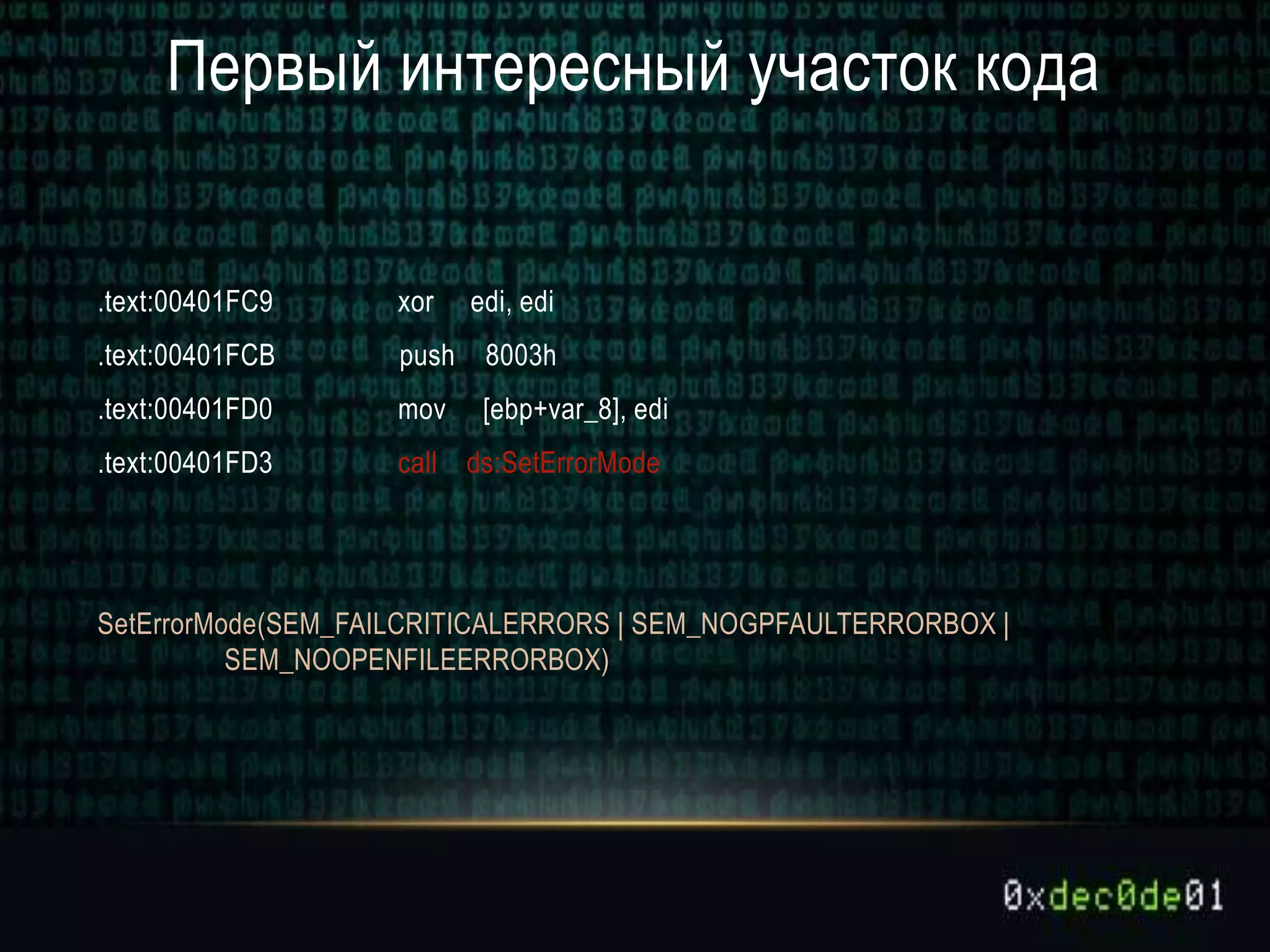 Первый интересный участок кода
.text:00401FC9 xor edi, edi
.text:00401FCB push 8003h
.text:00401FD0 mov [ebp+var_8], edi
.text:00401FD3 call ds:SetErrorMode
SetErrorMode(SEM_FAILCRITICALERRORS | SEM_NOGPFAULTERRORBOX |
SEM_NOOPENFILEERRORBOX)
 