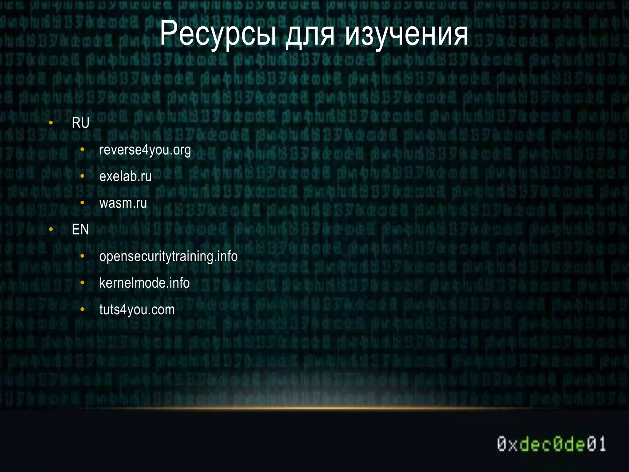 Ресурсы для изучения
• RU
• reverse4you.org
• exelab.ru
• wasm.ru
• EN
• opensecuritytraining.info
• kernelmode.info
• tuts4you.com
 
