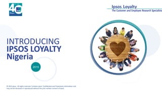 © 2015 Ipsos. All rights reserved. Contains Ipsos' Confidential and Proprietary information and
may not be disclosed or reproduced without the prior written consent of Ipsos.
INTRODUCING
IPSOS LOYALTY
Nigeria
2015
 