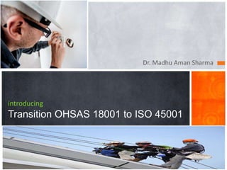 Dr. Madhu Aman Sharma
introducing
Transition OHSAS 18001 to ISO 45001
 