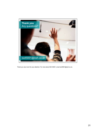 Thank you very much for your attention. For more about ISO 45001, email iso45001@iosh.co.uk.
21
 