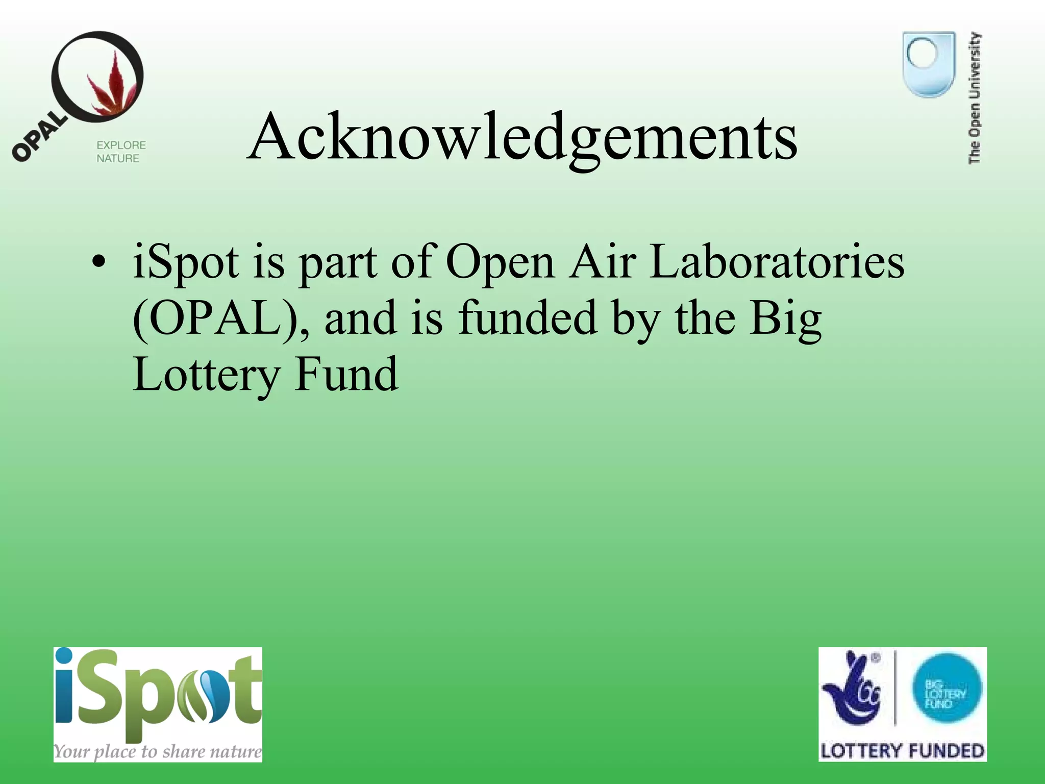 Acknowledgements iSpot is part of Open Air Laboratories (OPAL), and is funded by the Big Lottery Fund 