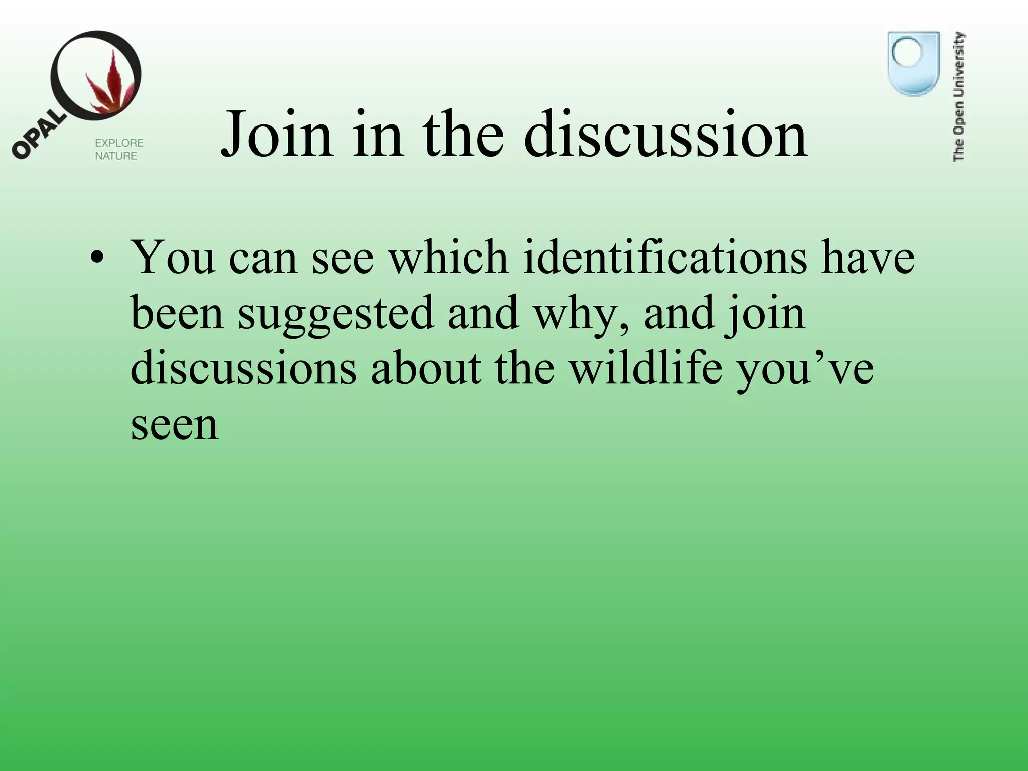 Join in the discussion You can see which identifications have been suggested and why, and join discussions about the wildlife you’ve seen 