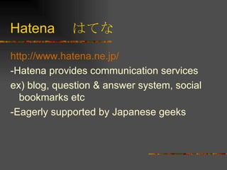 Hatena 　はてな http://www.hatena.ne.jp/ -Hatena provides communication services ex) blog, question & answer system, social bookmarks etc -Eagerly supported by Japanese geeks 
