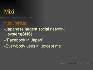 Mixi http://mixi.jp/ -Japanese largest social network system(SNS) -”Facebook in Japan” -Everybody uses it...except me 