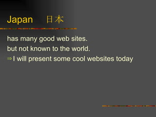 Japan 　日本 has many good web sites. but not known to the world. I will present some cool websites today 