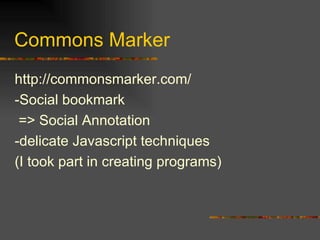 Commons Marker http://commonsmarker.com/ -Social bookmark => Social Annotation -delicate Javascript techniques (I took part in creating programs) 