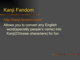 Kanji Fandom http://kanji-fandom.com/   Allows you to convert any English word(specially people’s name) into Kanji(Chinese characters) for fun 