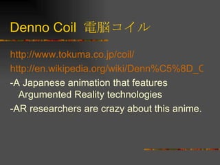 Denno Coil  電脳コイル http://www. tokuma .co. jp /coil/   http://en.wikipedia.org/wiki/Denn%C5%8D_Coil -A Japanese animation that features Argumented Reality technologies -AR researchers are crazy about this anime. 