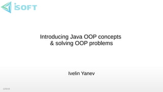 12/5/19
Introducing Java OOP concepts
& solving OOP problems
Ivelin Yanev
 