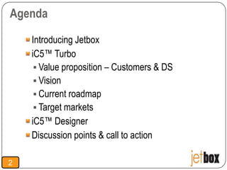 Agenda

    Introducing Jetbox
    iC5™ Turbo
      Value proposition – Customers & DS
      Vision
      Current roadmap
      Target markets
    iC5™ Designer
    Discussion points & call to action

2
 