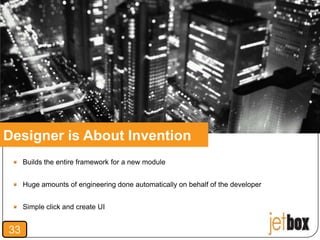 Designer is About Invention
     Builds the entire framework for a new module


     Huge amounts of engineering done automatically on behalf of the developer


     Simple click and create UI


33
 