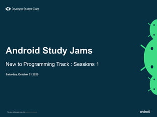 This work is licensed under the Apache 2.0 License
Android Study Jams
New to Programming Track : Sessions 1
Saturday, October 31 2020
 