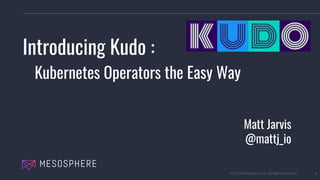 © 2019 Mesosphere, Inc. All Rights Reserved. 1
Introducing Kudo :
Kubernetes Operators the Easy Way
Matt Jarvis
@mattj_io
 