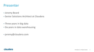 2© Cloudera, Inc. All rights reserved.
Presenter
• Jeremy Beard
• Senior Solutions Architect at Cloudera
• Three years in big data
• Six years in data warehousing
• jeremy@cloudera.com
 