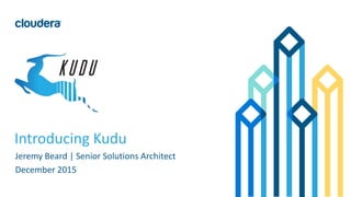 1© Cloudera, Inc. All rights reserved.
Introducing Kudu
Jeremy Beard | Senior Solutions Architect
December 2015
 