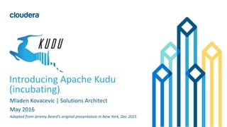 1© Cloudera, Inc. All rights reserved.
Introducing Apache Kudu
(incubating)
Mladen Kovacevic | Solutions Architect
May 2016
Adapted from Jeremy Beard’s original presentation in New York, Dec 2015
 
