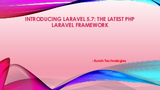 INTRODUCING LARAVEL 5.7: THE LATEST PHP
LARAVEL FRAMEWORK
- Kunsh Technologies
 